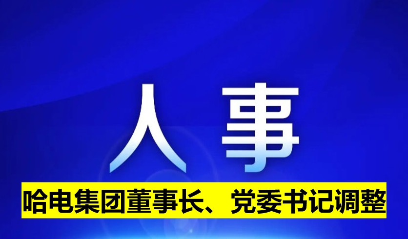 哈電集團(tuán)董事長(zhǎng)、黨委書記調(diào)整