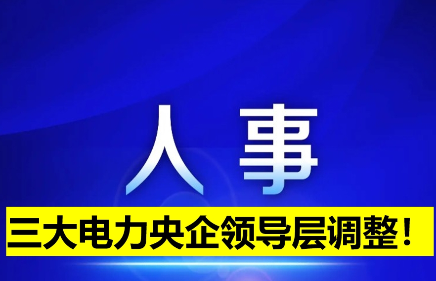 三大電力央企領(lǐng)導(dǎo)層調(diào)整！